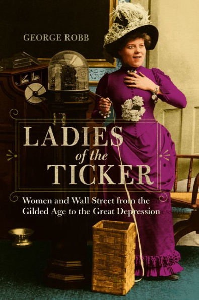 Ladies of the Ticker: Women and Wall Street from Gilded Age to Great Depression