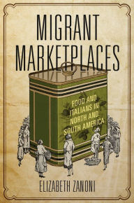 Title: Migrant Marketplaces: Food and Italians in North and South America, Author: Elizabeth Zanoni