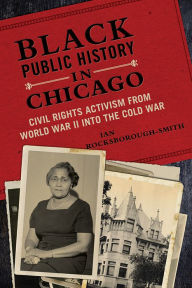 Title: Black Public History in Chicago: Civil Rights Activism from World War II into the Cold War, Author: Ian Rocksborough-Smith