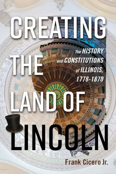 Creating The Land of Lincoln: History and Constitutions Illinois, 1778-1870