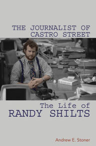 Title: The Journalist of Castro Street: The Life of Randy Shilts, Author: Andrew E Stoner