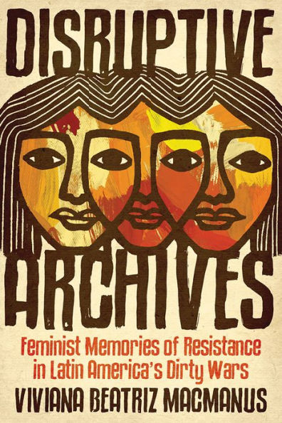 Disruptive Archives: Feminist Memories of Resistance Latin America's Dirty Wars