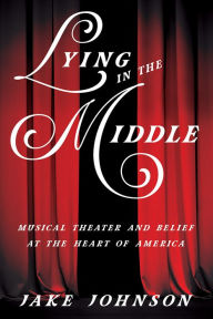 Title: Lying in the Middle: Musical Theater and Belief at the Heart of America, Author: Jake Johnson