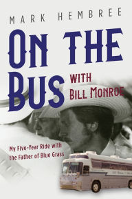 Title: On the Bus with Bill Monroe: My Five-Year Ride with the Father of Blue Grass, Author: Mark Hembree