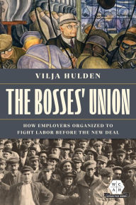 Title: The Bosses' Union: How Employers Organized to Fight Labor before the New Deal, Author: Vilja Hulden