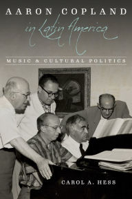 Title: Aaron Copland in Latin America: Music and Cultural Politics, Author: Carol A. Hess