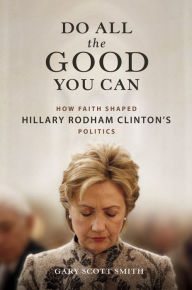 Title: Do All the Good You Can: How Faith Shaped Hillary Rodham Clinton's Politics, Author: Gary Scott Smith