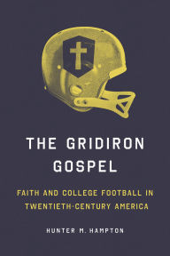 Title: The Gridiron Gospel: Faith and College Football in Twentieth-Century America, Author: Hunter Hampton