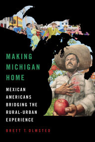 Title: Making Michigan Home: Mexican Americans Bridging the Rural-Urban Experience, Author: Brett Olmsted
