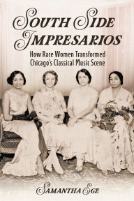 Title: South Side Impresarios: How Race Women Transformed Chicago's Classical Music Scene, Author: Samantha Ege