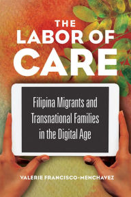 Title: The Labor of Care: Filipina Migrants and Transnational Families in the Digital Age, Author: Valerie Francisco-Menchavez