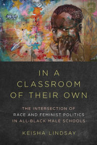 Title: In a Classroom of Their Own: The Intersection of Race and Feminist Politics in All-Black Male Schools, Author: Keisha Lindsay