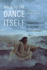 Title: Back to the Dance Itself: Phenomenologies of the Body in Performance, Author: Sondra Horton Fraleigh