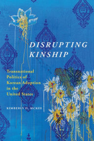Title: Disrupting Kinship: Transnational Politics of Korean Adoption in the United States, Author: Kimberly D. McKee