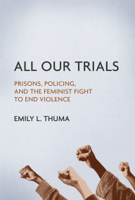 Title: All Our Trials: Prisons, Policing, and the Feminist Fight to End Violence, Author: Emily L Thuma