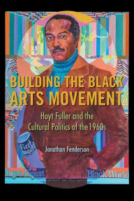Title: Building the Black Arts Movement: Hoyt Fuller and the Cultural Politics of the 1960s, Author: Jonathan Fenderson