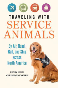 Title: Traveling with Service Animals: By Air, Road, Rail, and Ship across North America, Author: Henry Kisor