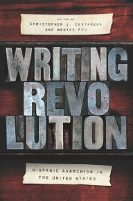 Title: Writing Revolution: Hispanic Anarchism in the United States, Author: Christopher J. Castañeda