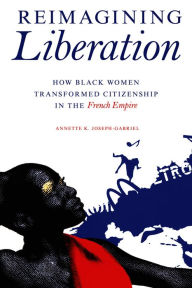 Title: Reimagining Liberation: How Black Women Transformed Citizenship in the French Empire, Author: Annette K. Joseph-Gabriel