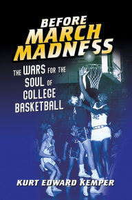 Title: Before March Madness: The Wars for the Soul of College Basketball, Author: Kurt Edward Kemper