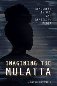 Title: Imagining the Mulatta: Blackness in U.S. and Brazilian Media, Author: Jasmine Mitchell