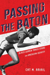 Title: Passing the Baton: Black Women Track Stars and American Identity, Author: Cat M. Ariail