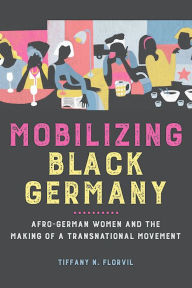 Title: Mobilizing Black Germany: Afro-German Women and the Making of a Transnational Movement, Author: Tiffany N. Florvil