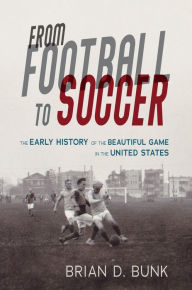 Title: From Football to Soccer: The Early History of the Beautiful Game in the United States, Author: Brian D. Bunk