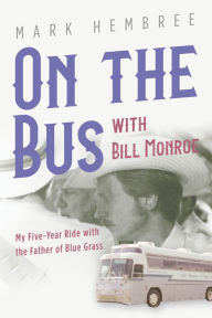 Title: On the Bus with Bill Monroe: My Five-Year Ride with the Father of Blue Grass, Author: Mark Hembree