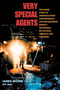 Title: Very Special Agents: The Inside Story of America's Most Controversial Law Enforcement Agency--The Bureau of Alcohol, Tobacco, and Firearms, Author: James Moore