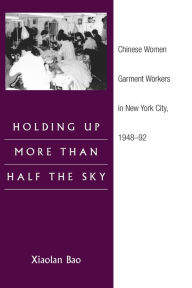 Title: Holding Up More Than Half the Sky: Chinese Women Garment Workers in New York City, 1948-92, Author: Xiaolan Bao