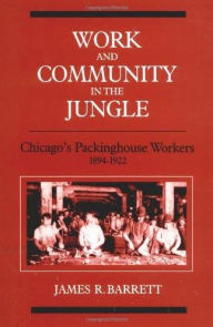 Title: Work and Community in the Jungle: Chicago's Packinghouse Workers, 1894-1922 / Edition 1, Author: James R. Barrett