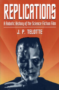 Title: Replications: A Robotic History of the Science Fiction Film, Author: J P. Telotte