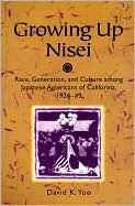 Title: Growing Up Nisei: Race, Generation, and Culture among Japanese Americans of California, 1924-49, Author: David K. Yoo