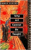 Title: Why Art Cannot Be Taught: A Handbook for Art Students / Edition 1, Author: James Elkins
