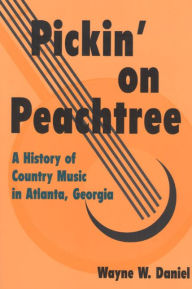 Title: Pickin' on Peachtree: A History of Country Music in Atlanta, Georgia, Author: Wayne W. Daniel