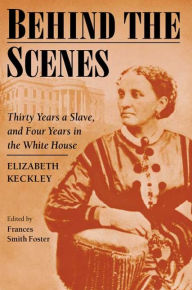 Title: Behind the Scenes: Formerly a Slave, but More Recently Modiste, and Friend to Mrs. Lincoln; Or, Thirty Years a Slave, and Four Years in the White House, Author: Frances Smith Foster