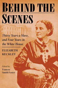 Title: Behind the Scenes: Formerly a slave, but more recently modiste, and friend to Mrs. Lincoln; or, Thirty Years a Slave, and Four Years in the White House, Author: Elizabeth Keckley