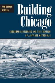 Title: Building Chicago: Suburban Developers and the Creation of a Divided Metropolis / Edition 1, Author: Ann Durkin Keating