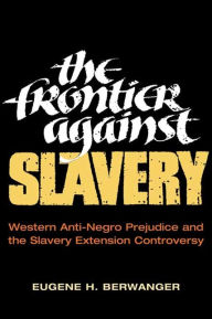 Title: The Frontier against Slavery: Western Anti-Negro Prejudice and the Slavery Extension Controversy, Author: Eugene  H. Berwanger