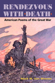 Title: Rendezvous with Death: AMERICAN POEMS OF THE GREAT WAR, Author: Mark W. Van Wienen