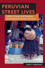 Title: Peruvian Street Lives: Culture, Power, and Economy among Market Women of Cuzco / Edition 1, Author: Linda J. Seligmann