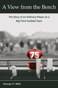 Title: A View from the Bench: The Story of an Ordinary Player on a Big-Time Football Team, Author: George R. Mills