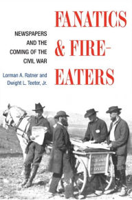 Title: Fanatics and Fire-eaters: Newspapers and the Coming of the Civil War, Author: Lorman A. Ratner