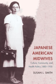 Title: Japanese American Midwives: Culture, Community, and Health Politics, 1880-1950, Author: Susan L. Smith