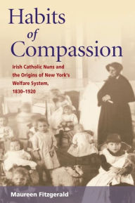 Title: Habits of Compassion: Irish Catholic Nuns and the Origins of New York's Welfare System, 1830-1920 / Edition 1, Author: Maureen Fitzgerald