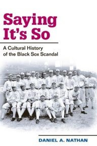 Title: Saying It's So: A Cultural History of the Black Sox Scandal, Author: Daniel A. Nathan