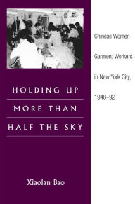 Title: Holding Up More Than Half the Sky: Chinese Women Garment Workers in New York City, 1948-92, Author: Xiaolan Bao