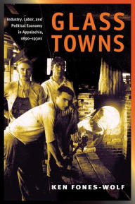 Title: Glass Towns: Industry, Labor, and Political Economy in Appalachia, 1890-1930s / Edition 1, Author: Ken Fones-Wolf