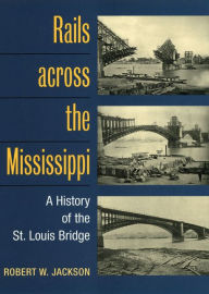 Title: Rails across the Mississippi: A HISTORY OF THE ST. LOUIS BRIDGE, Author: Robert W. Jackson